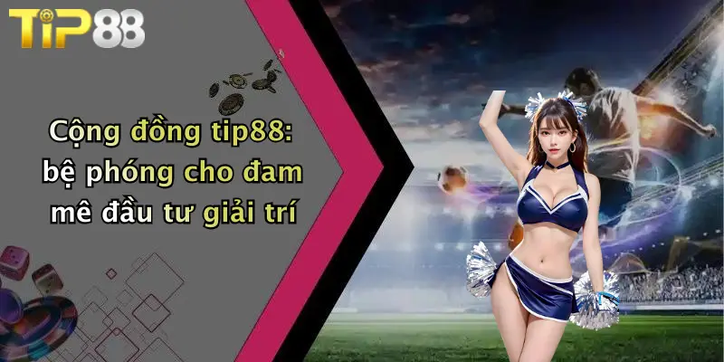 Cộng đồng tip88: bệ phóng cho đam mê đầu tư giải trí