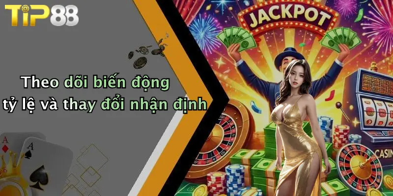 Theo dõi biến động tỷ lệ và thay đổi nhận định